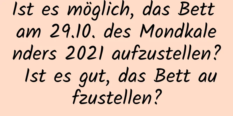 Ist es möglich, das Bett am 29.10. des Mondkalenders 2021 aufzustellen? Ist es gut, das Bett aufzustellen?