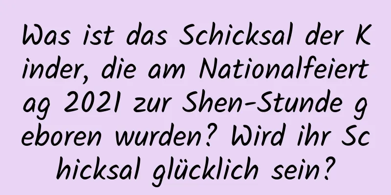 Was ist das Schicksal der Kinder, die am Nationalfeiertag 2021 zur Shen-Stunde geboren wurden? Wird ihr Schicksal glücklich sein?