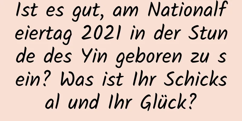 Ist es gut, am Nationalfeiertag 2021 in der Stunde des Yin geboren zu sein? Was ist Ihr Schicksal und Ihr Glück?