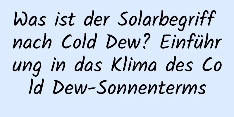 Was ist der Solarbegriff nach Cold Dew? Einführung in das Klima des Cold Dew-Sonnenterms