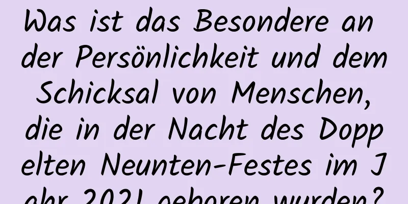 Was ist das Besondere an der Persönlichkeit und dem Schicksal von Menschen, die in der Nacht des Doppelten Neunten-Festes im Jahr 2021 geboren wurden?