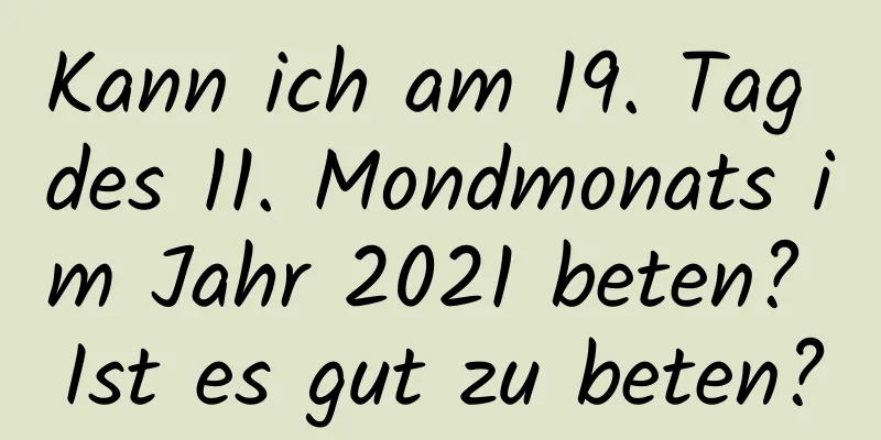 Kann ich am 19. Tag des 11. Mondmonats im Jahr 2021 beten? Ist es gut zu beten?