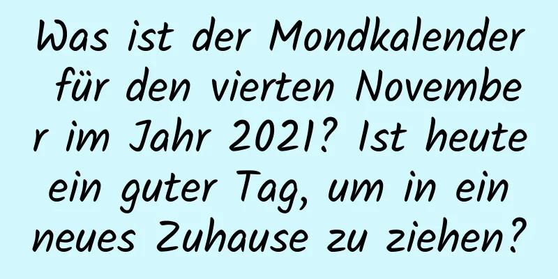 Was ist der Mondkalender für den vierten November im Jahr 2021? Ist heute ein guter Tag, um in ein neues Zuhause zu ziehen?