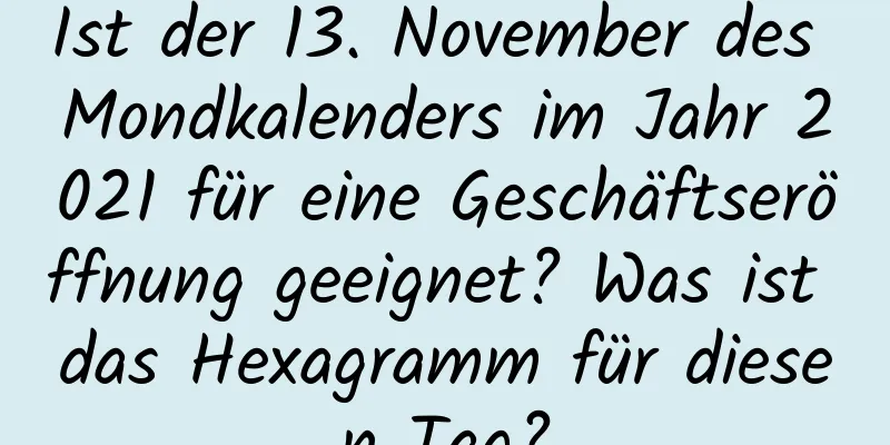 Ist der 13. November des Mondkalenders im Jahr 2021 für eine Geschäftseröffnung geeignet? Was ist das Hexagramm für diesen Tag?