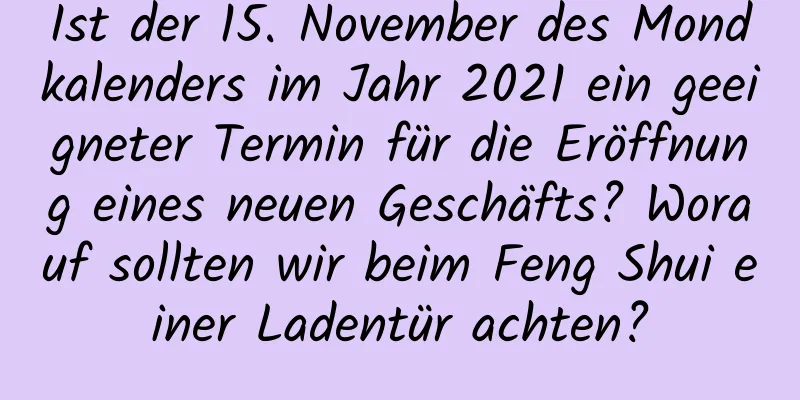 Ist der 15. November des Mondkalenders im Jahr 2021 ein geeigneter Termin für die Eröffnung eines neuen Geschäfts? Worauf sollten wir beim Feng Shui einer Ladentür achten?