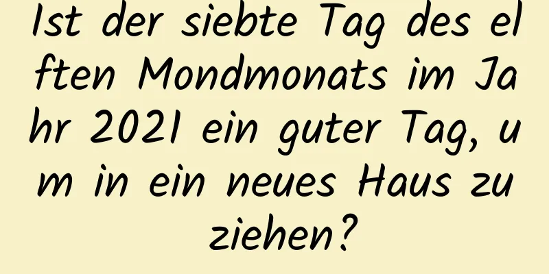 Ist der siebte Tag des elften Mondmonats im Jahr 2021 ein guter Tag, um in ein neues Haus zu ziehen?