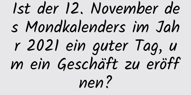 Ist der 12. November des Mondkalenders im Jahr 2021 ein guter Tag, um ein Geschäft zu eröffnen?