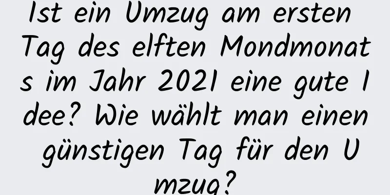 Ist ein Umzug am ersten Tag des elften Mondmonats im Jahr 2021 eine gute Idee? Wie wählt man einen günstigen Tag für den Umzug?