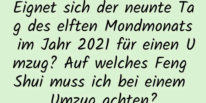 Eignet sich der neunte Tag des elften Mondmonats im Jahr 2021 für einen Umzug? Auf welches Feng Shui muss ich bei einem Umzug achten?