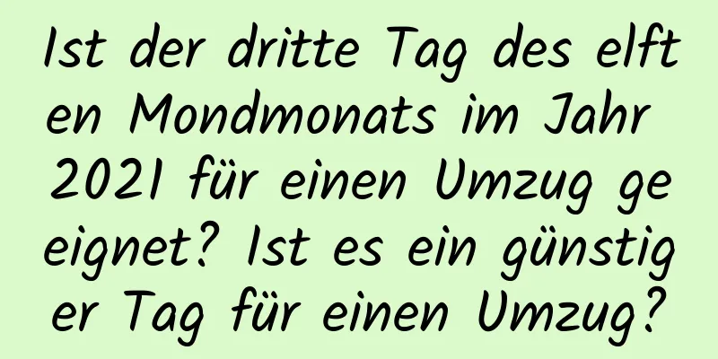 Ist der dritte Tag des elften Mondmonats im Jahr 2021 für einen Umzug geeignet? Ist es ein günstiger Tag für einen Umzug?