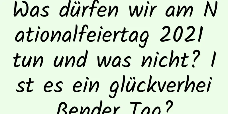 Was dürfen wir am Nationalfeiertag 2021 tun und was nicht? Ist es ein glückverheißender Tag?