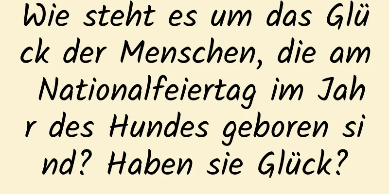 Wie steht es um das Glück der Menschen, die am Nationalfeiertag im Jahr des Hundes geboren sind? Haben sie Glück?