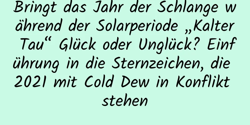 Bringt das Jahr der Schlange während der Solarperiode „Kalter Tau“ Glück oder Unglück? Einführung in die Sternzeichen, die 2021 mit Cold Dew in Konflikt stehen