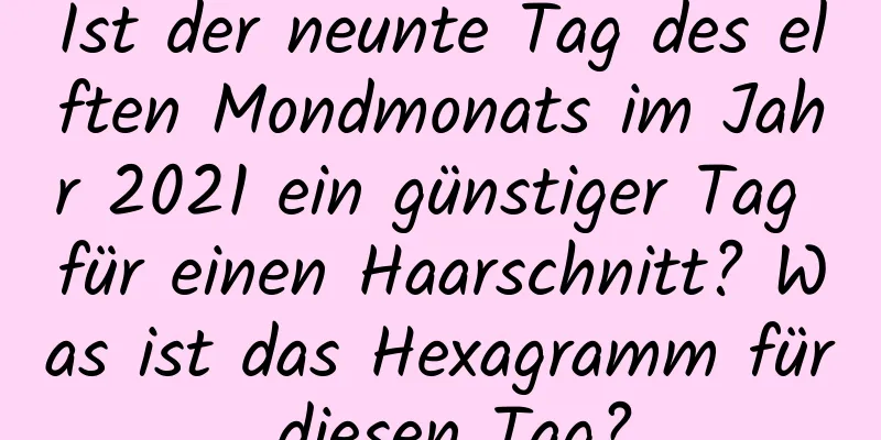 Ist der neunte Tag des elften Mondmonats im Jahr 2021 ein günstiger Tag für einen Haarschnitt? Was ist das Hexagramm für diesen Tag?