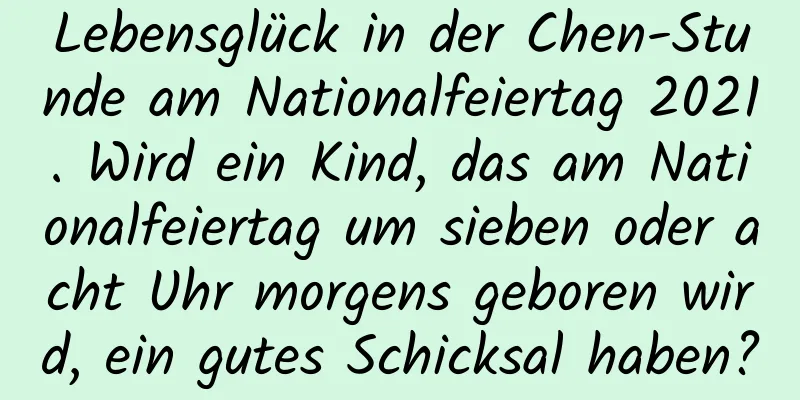 Lebensglück in der Chen-Stunde am Nationalfeiertag 2021. Wird ein Kind, das am Nationalfeiertag um sieben oder acht Uhr morgens geboren wird, ein gutes Schicksal haben?