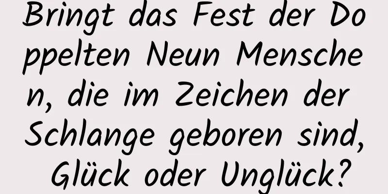 Bringt das Fest der Doppelten Neun Menschen, die im Zeichen der Schlange geboren sind, Glück oder Unglück?