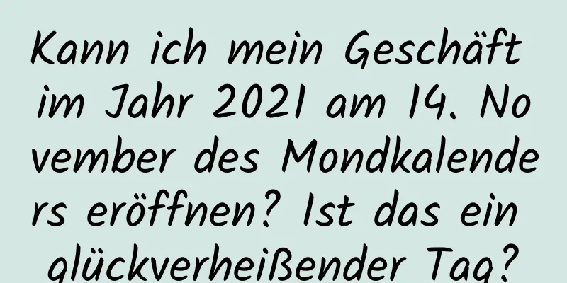 Kann ich mein Geschäft im Jahr 2021 am 14. November des Mondkalenders eröffnen? Ist das ein glückverheißender Tag?