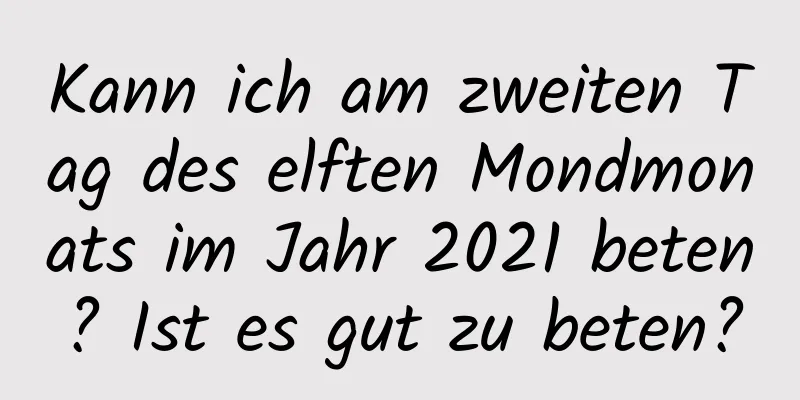 Kann ich am zweiten Tag des elften Mondmonats im Jahr 2021 beten? Ist es gut zu beten?