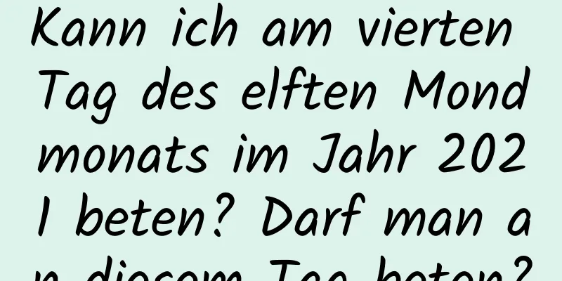 Kann ich am vierten Tag des elften Mondmonats im Jahr 2021 beten? Darf man an diesem Tag beten?