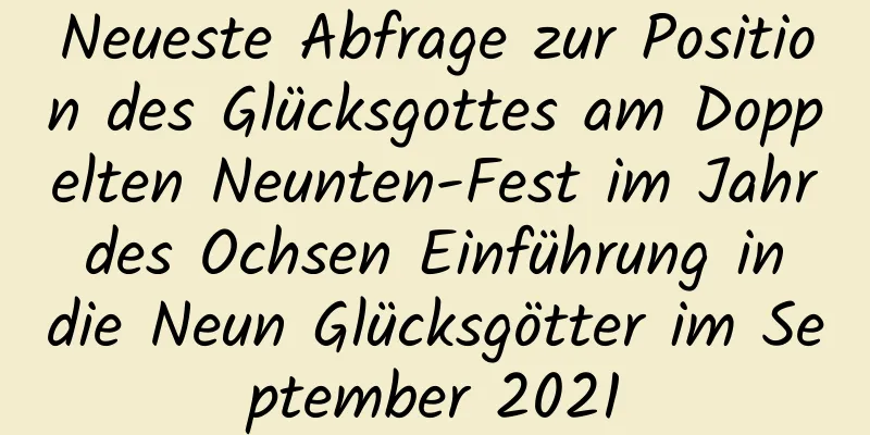 Neueste Abfrage zur Position des Glücksgottes am Doppelten Neunten-Fest im Jahr des Ochsen Einführung in die Neun Glücksgötter im September 2021