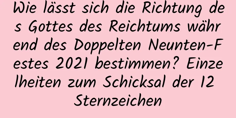 Wie lässt sich die Richtung des Gottes des Reichtums während des Doppelten Neunten-Festes 2021 bestimmen? Einzelheiten zum Schicksal der 12 Sternzeichen