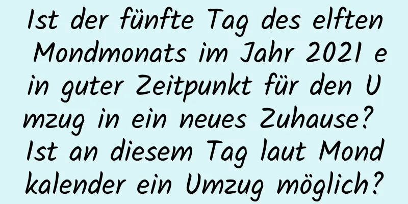 Ist der fünfte Tag des elften Mondmonats im Jahr 2021 ein guter Zeitpunkt für den Umzug in ein neues Zuhause? Ist an diesem Tag laut Mondkalender ein Umzug möglich?