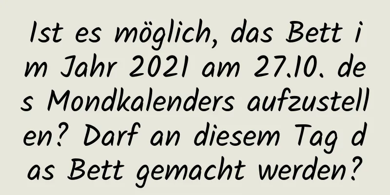 Ist es möglich, das Bett im Jahr 2021 am 27.10. des Mondkalenders aufzustellen? Darf an diesem Tag das Bett gemacht werden?