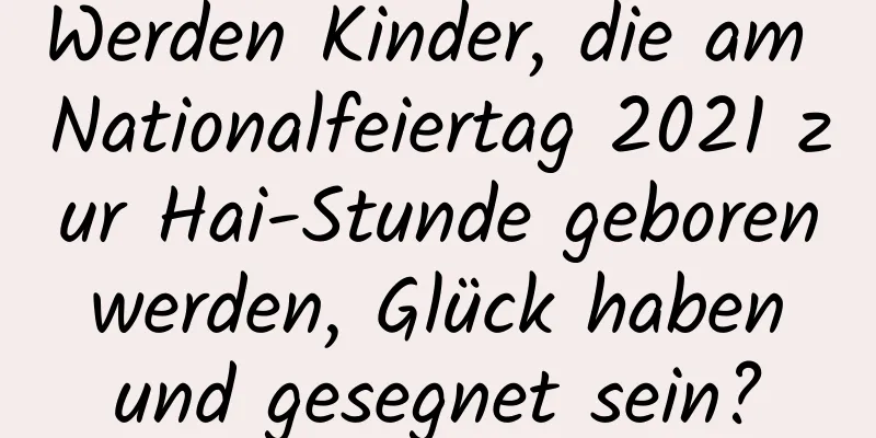 Werden Kinder, die am Nationalfeiertag 2021 zur Hai-Stunde geboren werden, Glück haben und gesegnet sein?