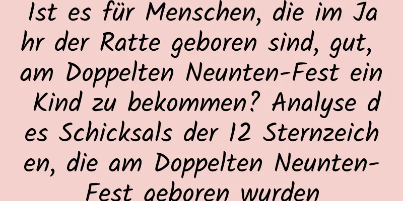 Ist es für Menschen, die im Jahr der Ratte geboren sind, gut, am Doppelten Neunten-Fest ein Kind zu bekommen? Analyse des Schicksals der 12 Sternzeichen, die am Doppelten Neunten-Fest geboren wurden