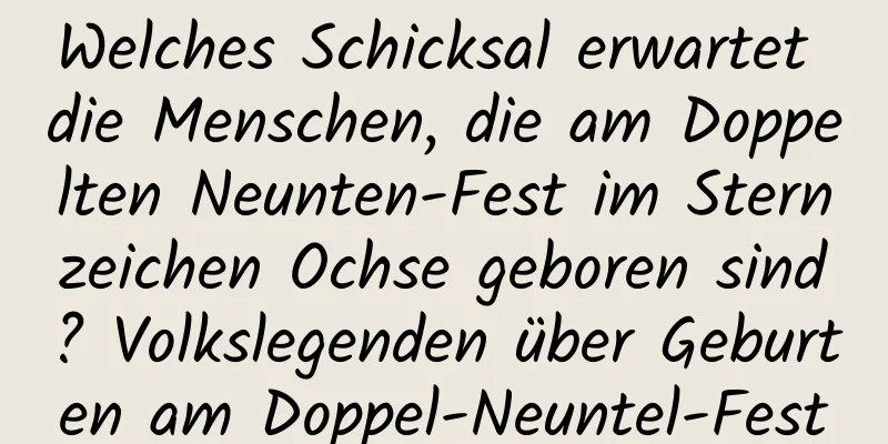 Welches Schicksal erwartet die Menschen, die am Doppelten Neunten-Fest im Sternzeichen Ochse geboren sind? Volkslegenden über Geburten am Doppel-Neuntel-Fest