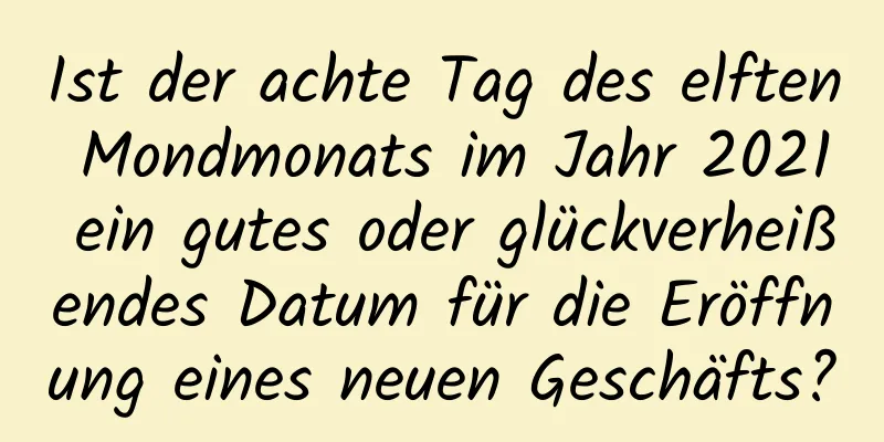 Ist der achte Tag des elften Mondmonats im Jahr 2021 ein gutes oder glückverheißendes Datum für die Eröffnung eines neuen Geschäfts?