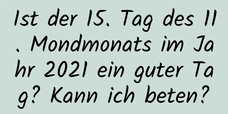 Ist der 15. Tag des 11. Mondmonats im Jahr 2021 ein guter Tag? Kann ich beten?