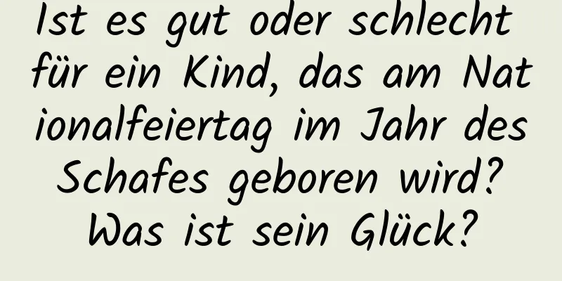 Ist es gut oder schlecht für ein Kind, das am Nationalfeiertag im Jahr des Schafes geboren wird? Was ist sein Glück?