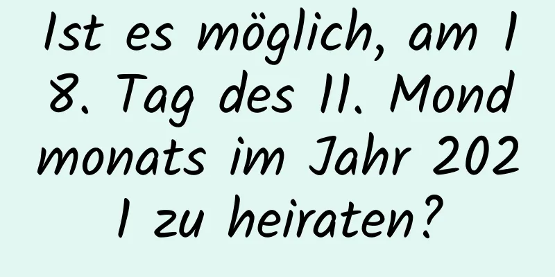 Ist es möglich, am 18. Tag des 11. Mondmonats im Jahr 2021 zu heiraten?