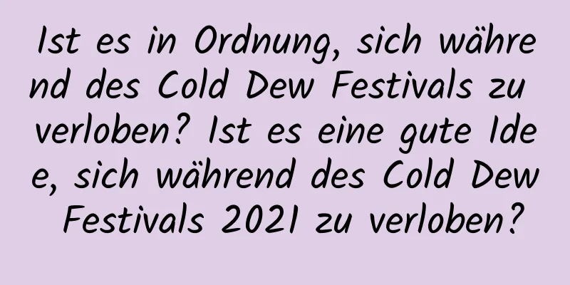 Ist es in Ordnung, sich während des Cold Dew Festivals zu verloben? Ist es eine gute Idee, sich während des Cold Dew Festivals 2021 zu verloben?