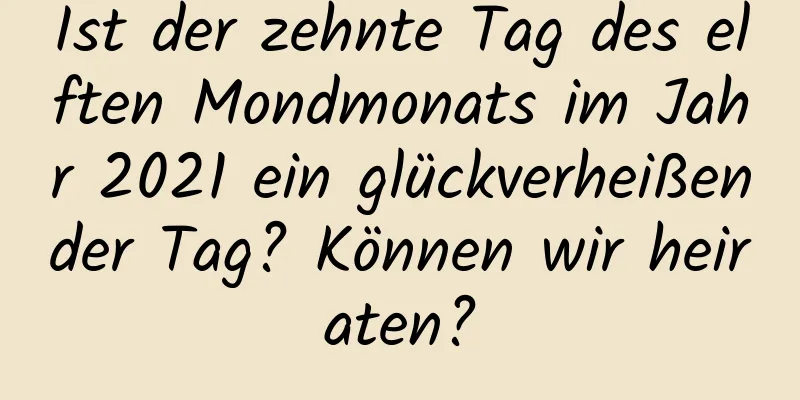 Ist der zehnte Tag des elften Mondmonats im Jahr 2021 ein glückverheißender Tag? Können wir heiraten?