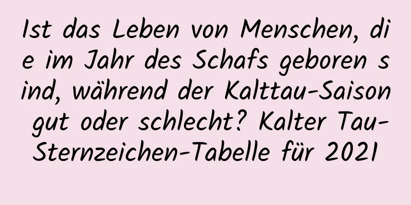 Ist das Leben von Menschen, die im Jahr des Schafs geboren sind, während der Kalttau-Saison gut oder schlecht? Kalter Tau-Sternzeichen-Tabelle für 2021