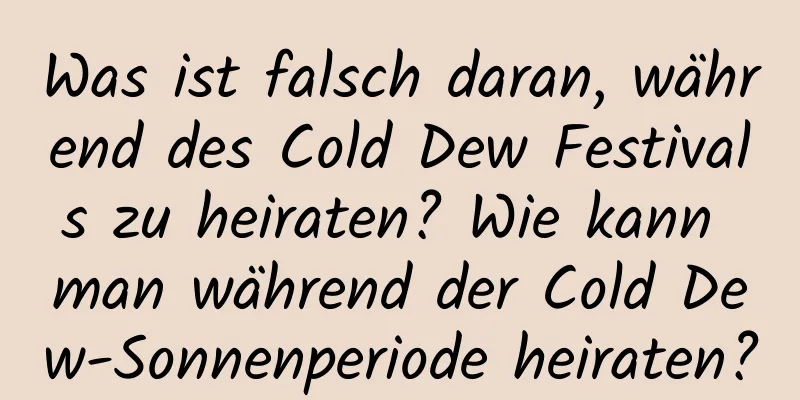 Was ist falsch daran, während des Cold Dew Festivals zu heiraten? Wie kann man während der Cold Dew-Sonnenperiode heiraten?