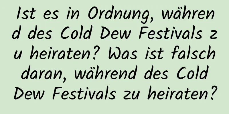 Ist es in Ordnung, während des Cold Dew Festivals zu heiraten? Was ist falsch daran, während des Cold Dew Festivals zu heiraten?