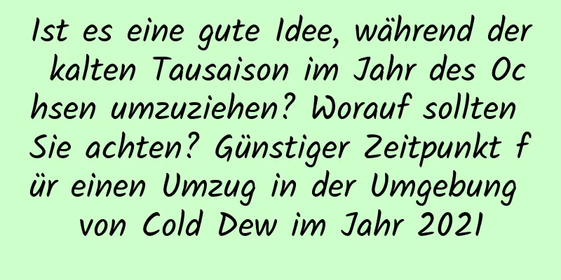 Ist es eine gute Idee, während der kalten Tausaison im Jahr des Ochsen umzuziehen? Worauf sollten Sie achten? Günstiger Zeitpunkt für einen Umzug in der Umgebung von Cold Dew im Jahr 2021