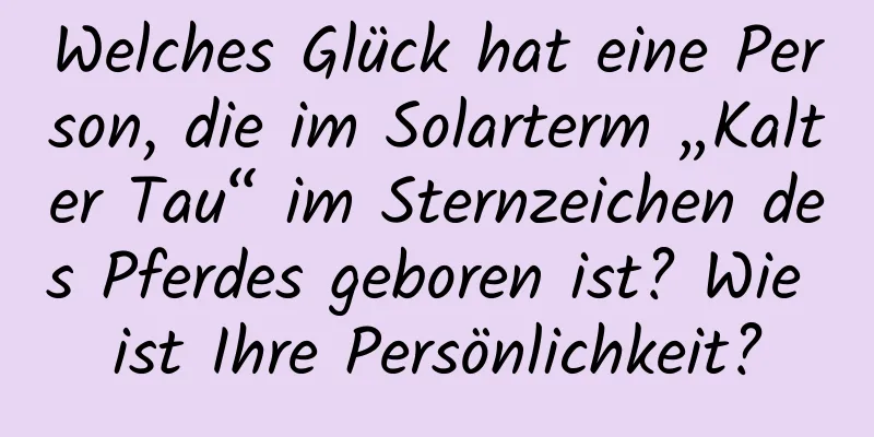 Welches Glück hat eine Person, die im Solarterm „Kalter Tau“ im Sternzeichen des Pferdes geboren ist? Wie ist Ihre Persönlichkeit?