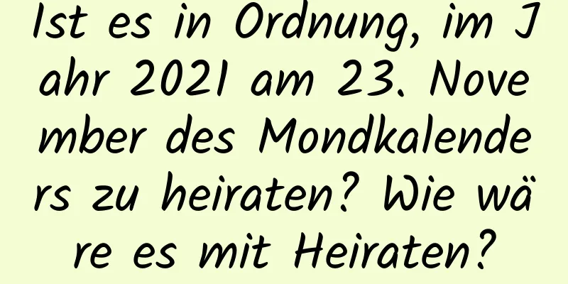 Ist es in Ordnung, im Jahr 2021 am 23. November des Mondkalenders zu heiraten? Wie wäre es mit Heiraten?