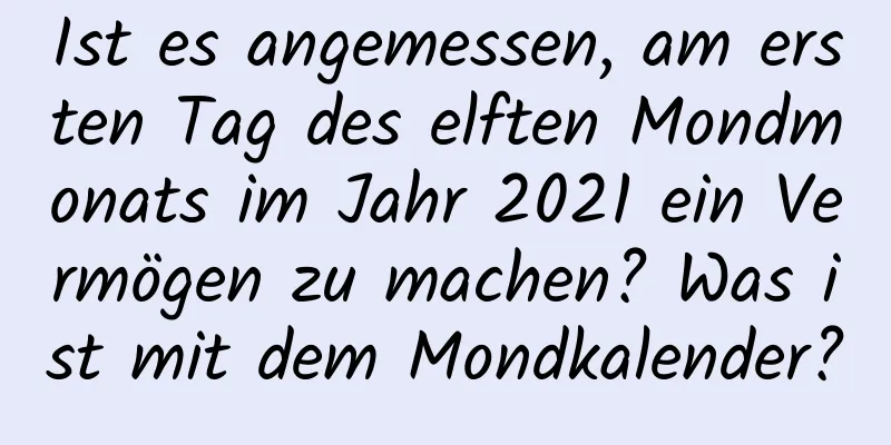 Ist es angemessen, am ersten Tag des elften Mondmonats im Jahr 2021 ein Vermögen zu machen? Was ist mit dem Mondkalender?