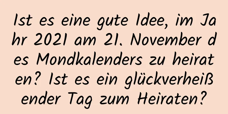 Ist es eine gute Idee, im Jahr 2021 am 21. November des Mondkalenders zu heiraten? Ist es ein glückverheißender Tag zum Heiraten?