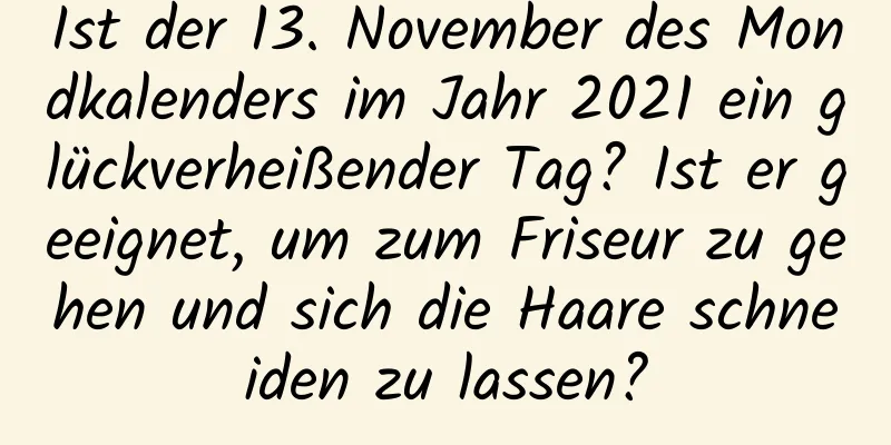 Ist der 13. November des Mondkalenders im Jahr 2021 ein glückverheißender Tag? Ist er geeignet, um zum Friseur zu gehen und sich die Haare schneiden zu lassen?