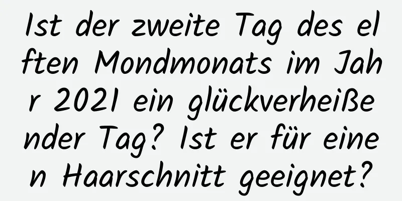 Ist der zweite Tag des elften Mondmonats im Jahr 2021 ein glückverheißender Tag? Ist er für einen Haarschnitt geeignet?