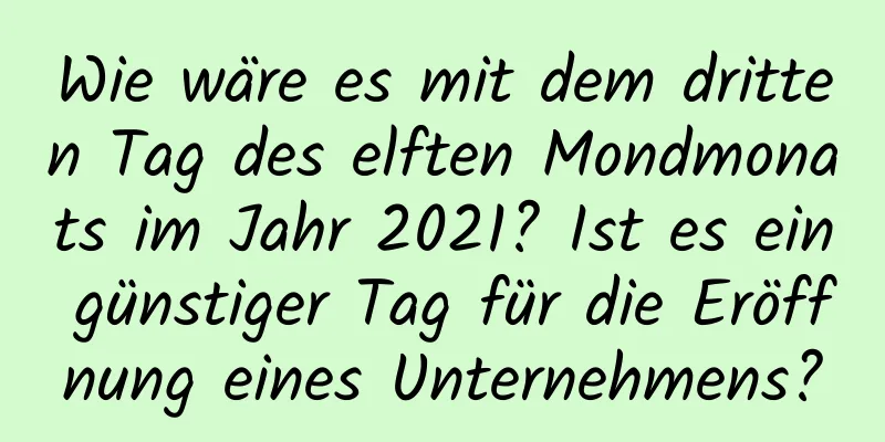 Wie wäre es mit dem dritten Tag des elften Mondmonats im Jahr 2021? Ist es ein günstiger Tag für die Eröffnung eines Unternehmens?