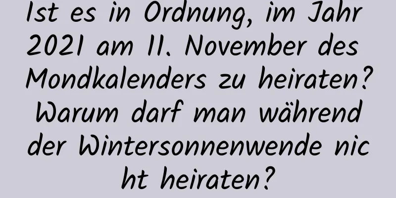 Ist es in Ordnung, im Jahr 2021 am 11. November des Mondkalenders zu heiraten? Warum darf man während der Wintersonnenwende nicht heiraten?