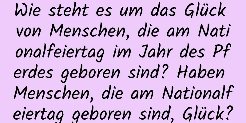 Wie steht es um das Glück von Menschen, die am Nationalfeiertag im Jahr des Pferdes geboren sind? Haben Menschen, die am Nationalfeiertag geboren sind, Glück?