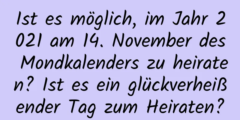 Ist es möglich, im Jahr 2021 am 14. November des Mondkalenders zu heiraten? Ist es ein glückverheißender Tag zum Heiraten?